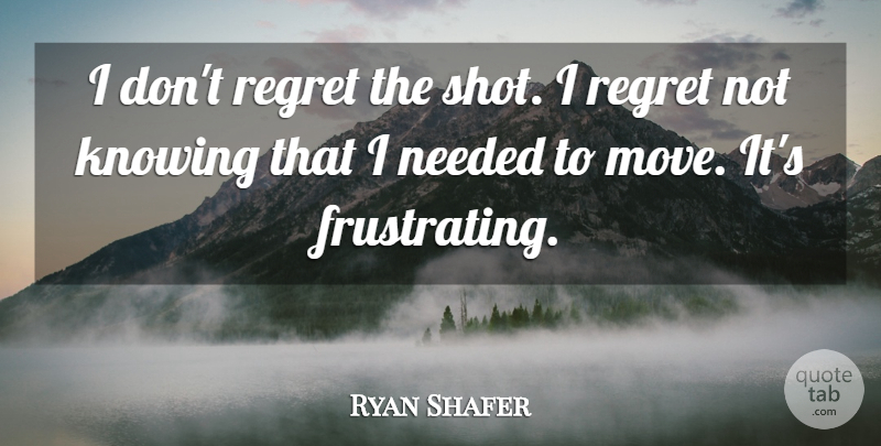 Ryan Shafer Quote About Knowing, Needed, Regret: I Dont Regret The Shot...
