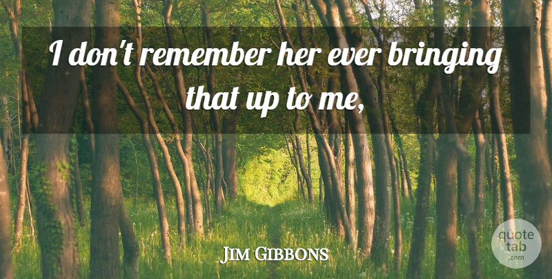 Jim Gibbons Quote About Bringing, Remember: I Dont Remember Her Ever...