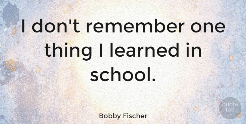Bobby Fischer Quote About School, Remember, One Thing: I Dont Remember One Thing...