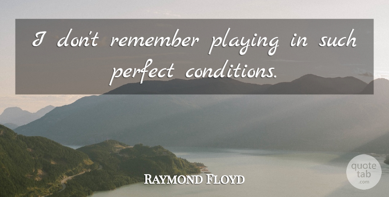 Raymond Floyd Quote About Perfect, Playing, Remember: I Dont Remember Playing In...