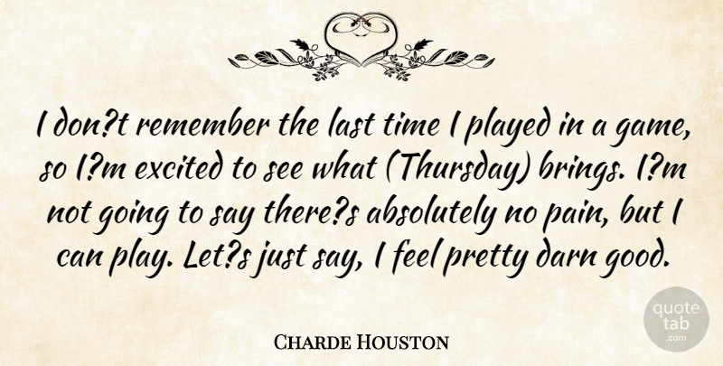Charde Houston Quote About Absolutely, Darn, Excited, Last, Played: I Dont Remember The Last...