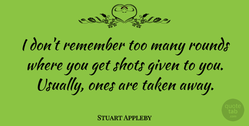 Stuart Appleby Quote About Taken, Remember, Given: I Dont Remember Too Many...