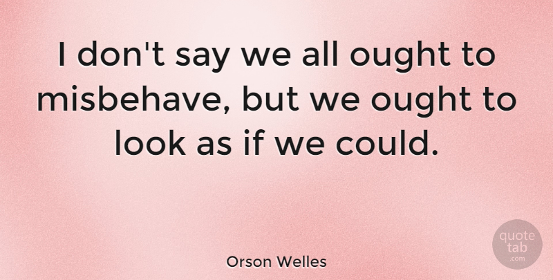 Orson Welles Quote About Looks, Behavior, Misbehaving: I Dont Say We All...