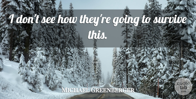 Michael Greenberger Quote About Survive: I Dont See How Theyre...