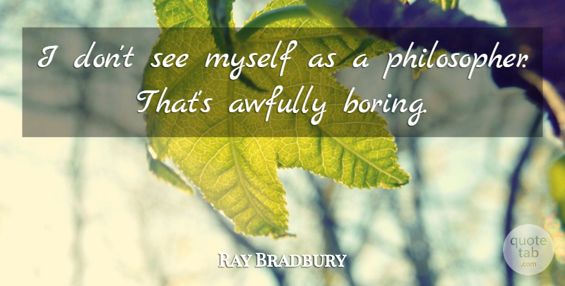 Ray Bradbury Quote About Philosopher, Boring: I Dont See Myself As...