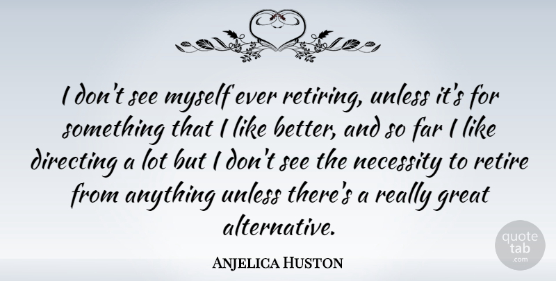 Anjelica Huston Quote About Directing, Far, Great, Necessity, Retire: I Dont See Myself Ever...