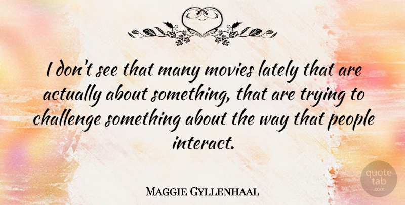 Maggie Gyllenhaal Quote About People, Challenges, Trying: I Dont See That Many...