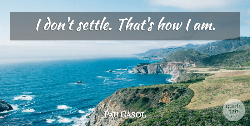 Pau Gasol Quote About Settling: I Dont Settle Thats How...