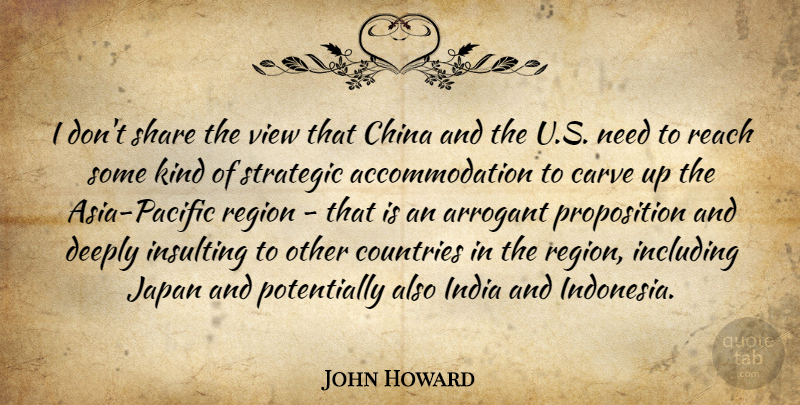 John Howard Quote About Arrogant, Carve, Countries, Deeply, Including: I Dont Share The View...