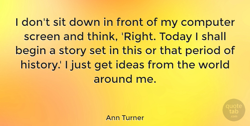 Ann Turner Quote About Begin, Computer, Front, History, Period: I Dont Sit Down In...