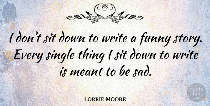 Lorrie Moore Quote About Funny, Meant, Sad, Sit: I Dont Sit Down To...