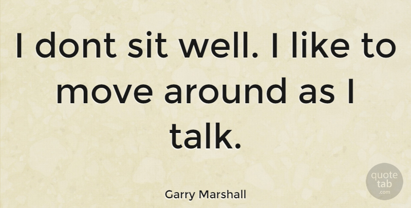 Garry Marshall Quote About Moving, Wells: I Dont Sit Well I...