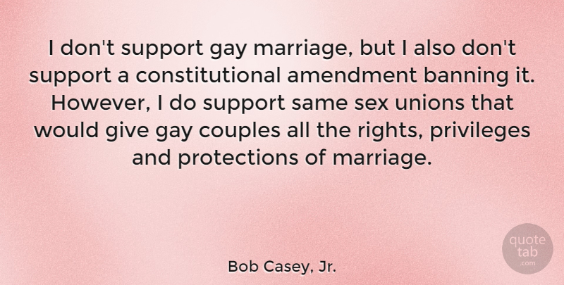 Bob Casey, Jr. Quote About Amendment, Banning, Couples, Gay, Marriage: I Dont Support Gay Marriage...