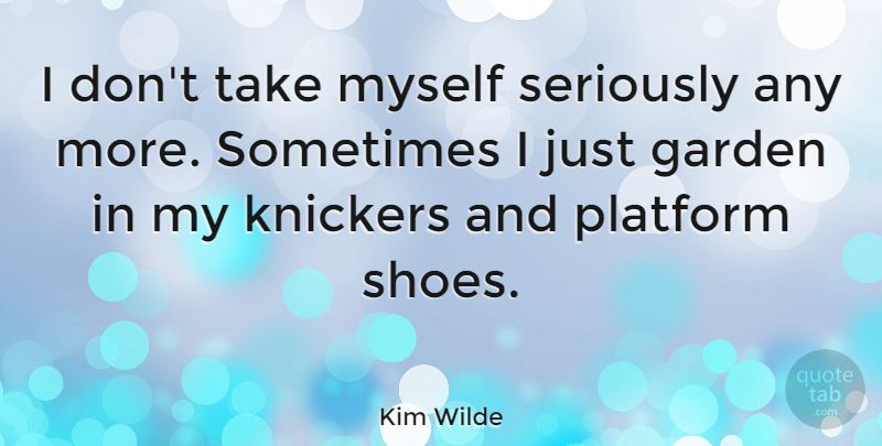 Kim Wilde Quote About Garden, Shoes, Sometimes: I Dont Take Myself Seriously...
