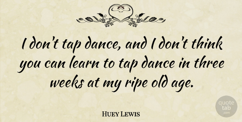 Huey Lewis Quote About Thinking, Age, Tap Dancers: I Dont Tap Dance And...