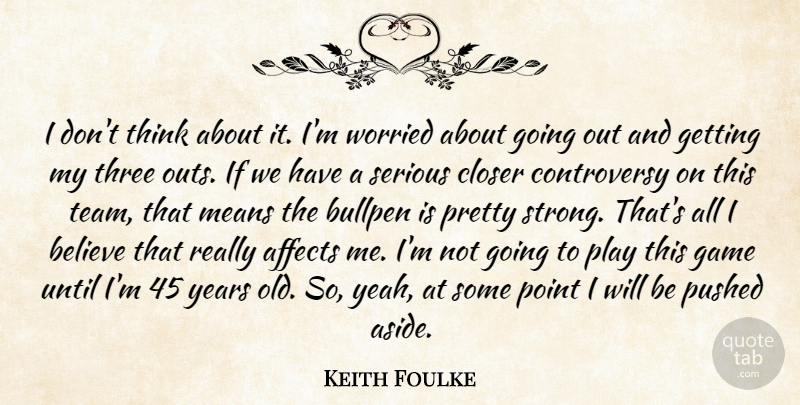 Keith Foulke Quote About Affects, Believe, Bullpen, Closer, Game: I Dont Think About It...