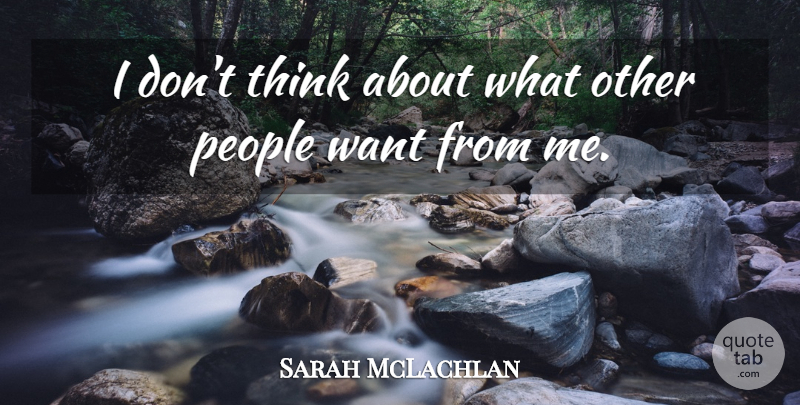 Sarah McLachlan Quote About Thinking, People, Want: I Dont Think About What...