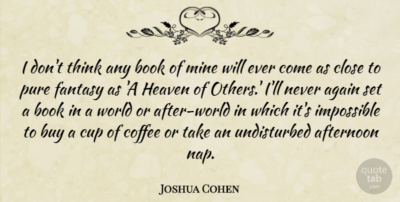 Joshua Cohen Quote About Afternoon, Again, Buy, Close, Cup: I Dont Think Any Book...