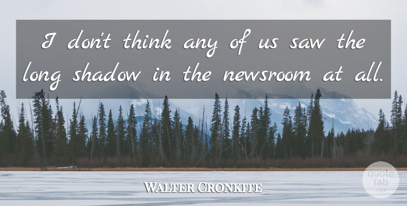 Walter Cronkite Quote About Newsroom, Saw, Shadow: I Dont Think Any Of...