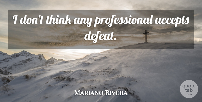 Mariano Rivera Quote About Thinking, Defeat, Accepting: I Dont Think Any Professional...