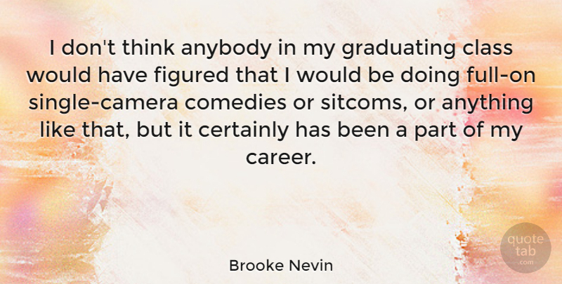 Brooke Nevin Quote About Certainly, Comedies, Figured, Graduating: I Dont Think Anybody In...