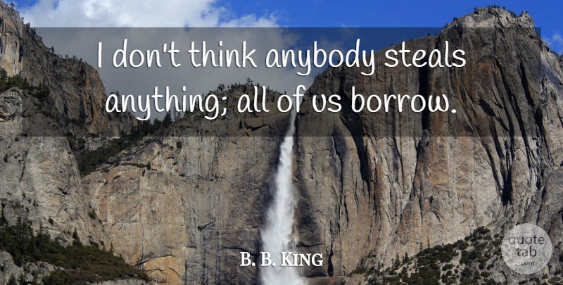 B. B. King Quote About Thinking, Stealing, Plagiarism: I Dont Think Anybody Steals...