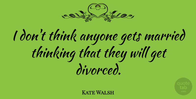 Kate Walsh Quote About Thinking, Married, Divorced: I Dont Think Anyone Gets...