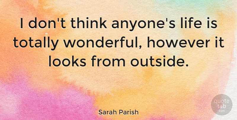 Sarah Parish Quote About However, Life, Looks, Totally: I Dont Think Anyones Life...