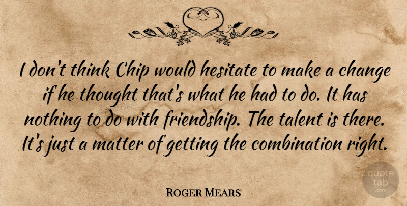 Roger Mears Quote About Change, Chip, Hesitate, Matter, Talent: I Dont Think Chip Would...