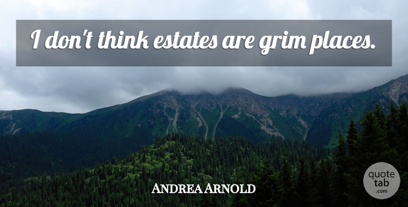 Andrea Arnold Quote About Thinking, Estates, Grim: I Dont Think Estates Are...