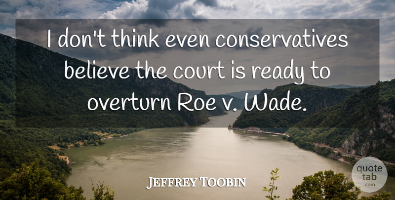 Jeffrey Toobin Quote About Believe, Court, Ready, Roe: I Dont Think Even Conservatives...