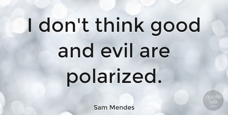 Sam Mendes Quote About Thinking, Evil, Good And Evil: I Dont Think Good And...