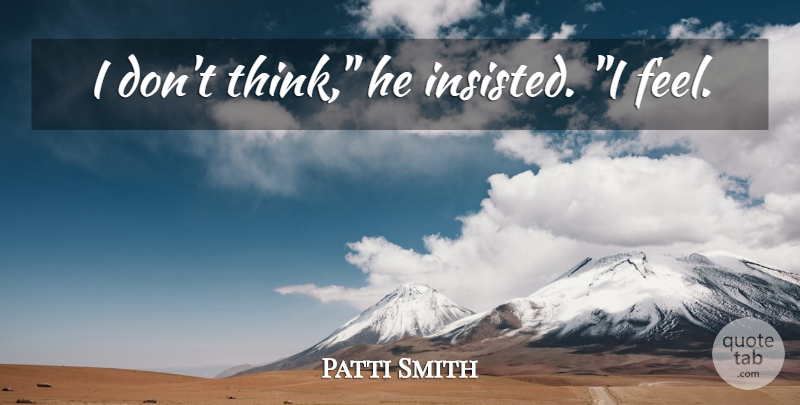 Patti Smith Quote About Thinking, Feels: I Dont Think He Insisted...