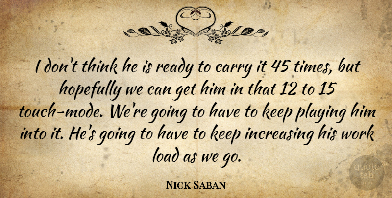 Nick Saban Quote About Carry, Hopefully, Increasing, Load, Playing: I Dont Think He Is...
