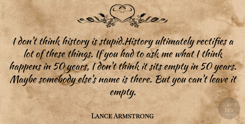 Lance Armstrong Quote About Stupid, Thinking, Years: I Dont Think History Is...