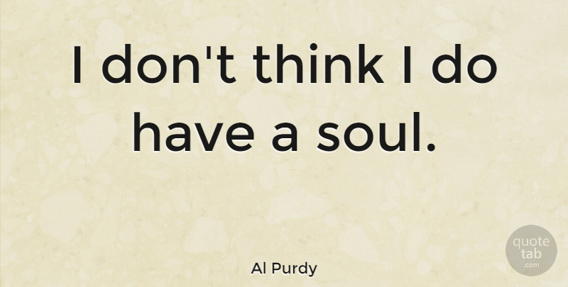 Al Purdy Quote About Thinking, Soul: I Dont Think I Do...