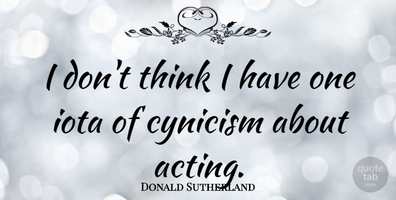 Donald Sutherland Quote About Thinking, Acting, Cynicism: I Dont Think I Have...