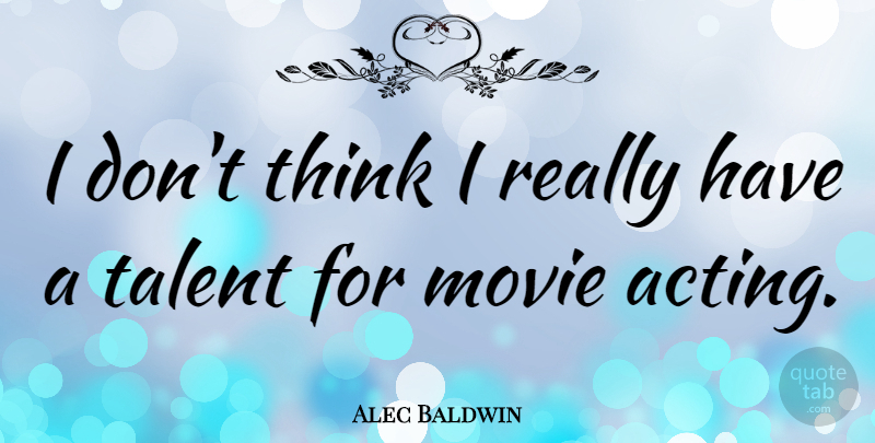 Alec Baldwin Quote About Thinking, Acting, Talent: I Dont Think I Really...