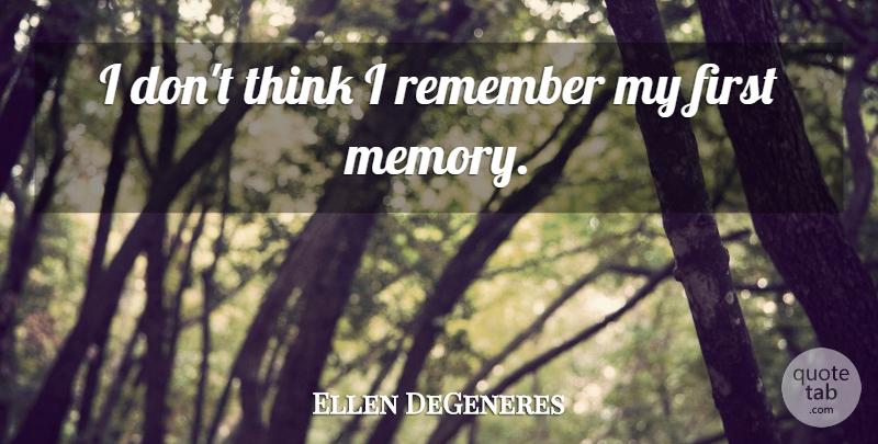 Ellen DeGeneres Quote About Memories, Thinking, Firsts: I Dont Think I Remember...
