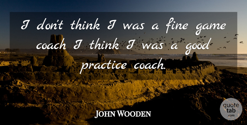 John Wooden Quote About Thinking, Games, Practice: I Dont Think I Was...