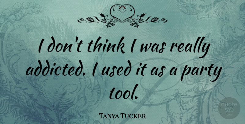 Tanya Tucker Quote About Party, Thinking, Tools: I Dont Think I Was...