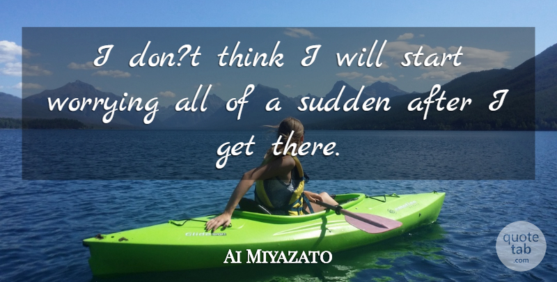 Ai Miyazato Quote About Start, Sudden, Worrying: I Dont Think I Will...