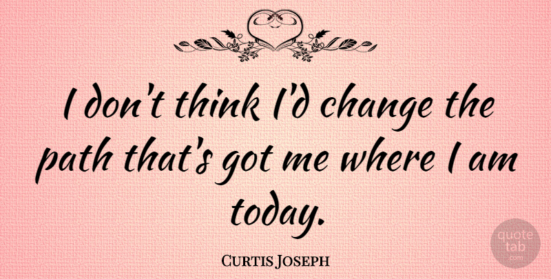 Curtis Joseph Quote About Thinking, Today, Path: I Dont Think Id Change...