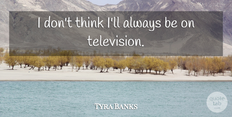 Tyra Banks Quote About undefined: I Dont Think Ill Always...