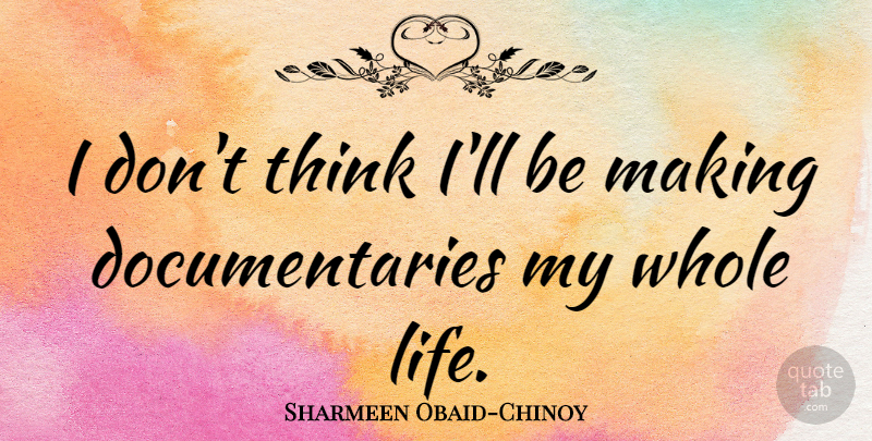 Sharmeen Obaid-Chinoy Quote About Thinking, Documentaries, Whole Life: I Dont Think Ill Be...