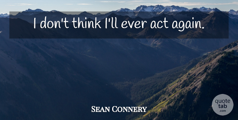 Sean Connery Quote About Thinking: I Dont Think Ill Ever...