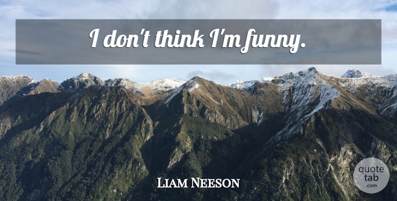 Liam Neeson Quote About Funny, Thinking: I Dont Think Im Funny...