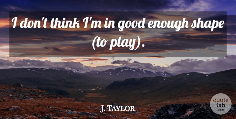 J. Taylor Quote About Good, Shape: I Dont Think Im In...