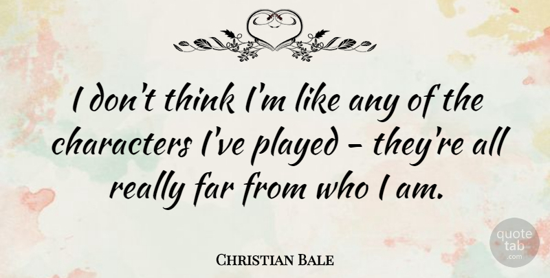 Christian Bale Quote About Character, Thinking, Who I Am: I Dont Think Im Like...