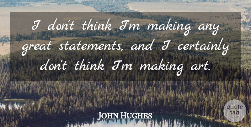 John Hughes Quote About Art, Great: I Dont Think Im Making...
